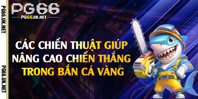 Các chiến thuật giúp nâng cao chiến thắng trong bắn cá vàng